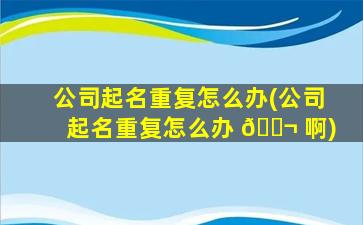 公司起名重复怎么办(公司起名重复怎么办 🐬 啊)